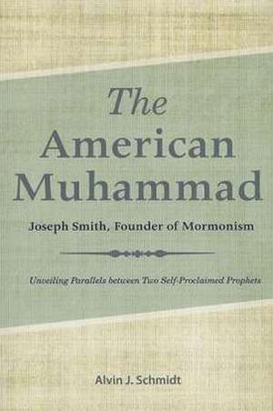 The American Muhammad: Joseph Smith, Founder of Mormonism de Alvin J. Schmidt