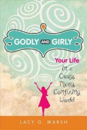 Godly and Girly: Your Life in a Crazy, Messy, Confusing World de Lacy G. Marsh