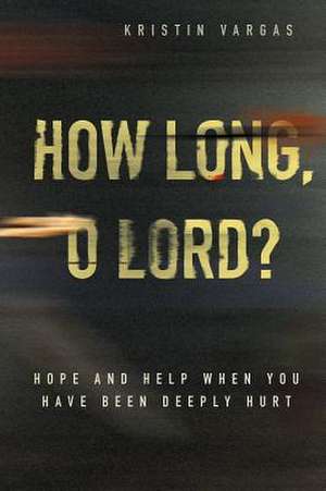 How Long, O Lord? Hope and Help When You Have Been Deeply Hurt de Kristin Vargas