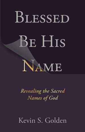 Blessed Be His Name: Revealing the Sacred Names of God de Golden Kevin