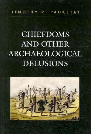 Chiefdoms and Other Archaeological Delusions de Timothy R. Pauketat