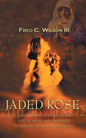 Jaded Rose: One Woman's Struggle with Sexual Abuse and Obsession to Her Rise to Fame and Sanctity de Fred C. Wilson III