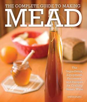 The Complete Guide to Making Mead: The Ingredients, Equipment, Processes, and Recipes for Crafting Honey Wine de Steve Piatz