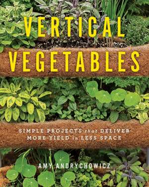 Vertical Vegetables: Simple Projects That Deliver More Yield in Less Space de Amy Andrychowicz