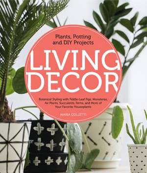 Living Decor: Plants, Potting and DIY Projects - Botanical Styling with Fiddle-Leaf Figs, Monsteras, Air Plants, Succulents, Ferns, de Maria Colletti