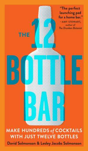 The 12 Bottle Bar: A Dozen Bottles. Hundreds of Cocktails. A New Way to Drink. de David Solmonson