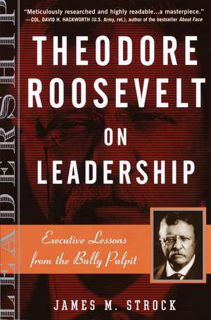 Theodore Roosevelt on Leadership: Executive Lessons from the Bully Pulpit de James M. Strock