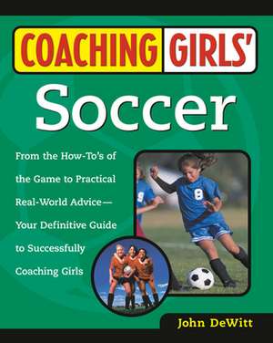 Coaching Girls' Soccer: From the How-To's of the Game to Practical Real-World Advice--Your Definitive Guide to Successfully Coaching Girls de John DeWitt