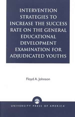 Intervention Strategies to Increase the Success Rate on the General Educational Development Examination for Adjudicated Youths de Floyd A. Johnson