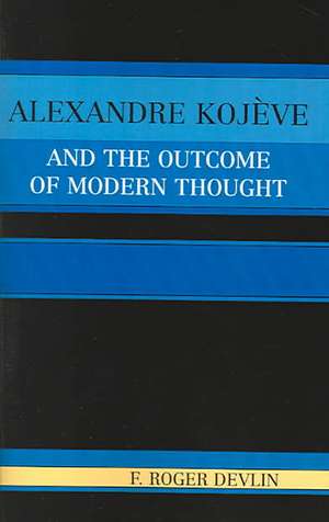 Alexandre Kojeve and the Outcome of Modern Thought de F. Roger Devlin