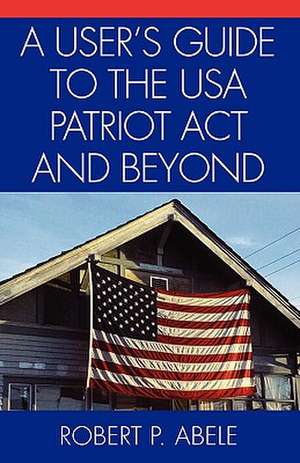 A User's Guide to the USA Patriot ACT and Beyond de Robert P. Abele