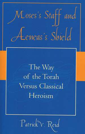 Moses' Staff and Aeneas' Shield: The Way of the Torah Versus Classical Heroism de Patrick V. Reid