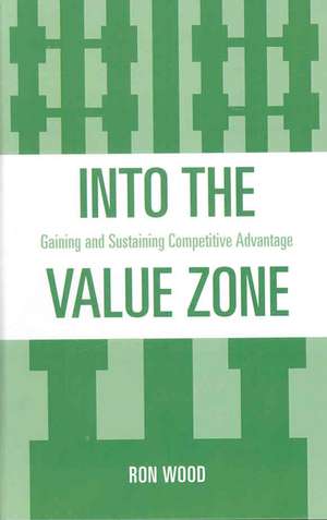 Into the Value Zone: Gaining and Sustaining Competitive Advantage de Ron Wood