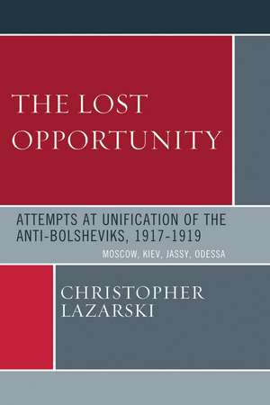 The Lost Opportunity: Attempts at Unification of the Anti-Bolsheviks:1917-1919 de Christopher Lazarski