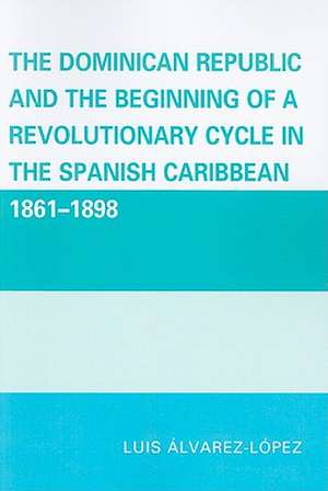 The Dominican Republic and the Beginning of a Revolutionary Cycle in the Spanish Caribbean de Luis Alvarez-Lopez