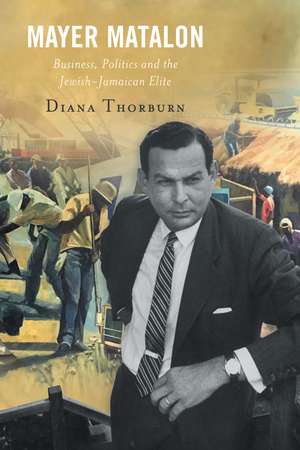 Mayer Matalon: Business, Politics and the Jewish-Jamaican Elite de Diana Thorburn