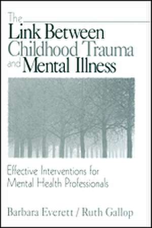 The Link Between Childhood Trauma and Mental Illness: Effective Interventions for Mental Health Professionals de Barbara Everett