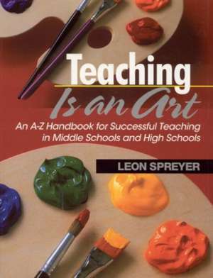 Teaching Is an Art: An A-Z Handbook for Successful Teaching in Middle Schools and High Schools de Leon Spreyer