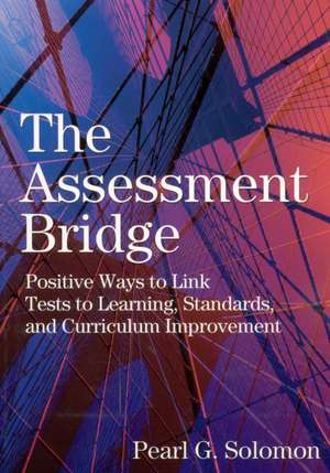 The Assessment Bridge: Positive Ways to Link Tests to Learning, Standards, and Curriculum Improvement de Pearl G. Solomon