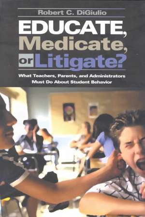 Educate, Medicate, or Litigate?: What Teachers, Parents, and Administrators Must Do About Student Behavior de Robert C. Di Giulio