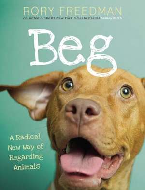 Beg: A Radical New Way of Regarding Animals de Rory Freedman