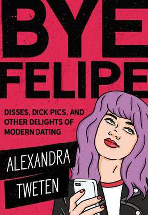 Bye Felipe: Disses, Dick Pics, and Other Delights of Modern Dating de Alexandra Tweten