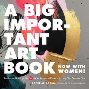 A Big Important Art Book (Now with Women): Profiles of Unstoppable Female Artists--and Projects to Help You Become One de Danielle Krysa