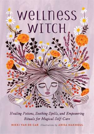 Wellness Witch: Healing Potions, Soothing Spells, and Empowering Rituals for Magical Self-Care de Nikki Van De Car