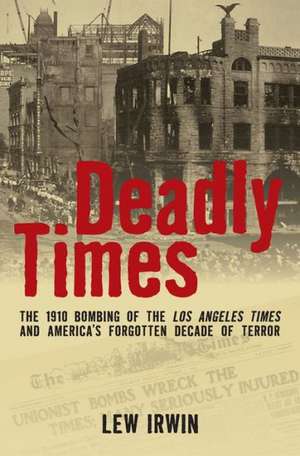 Deadly Times: The 1910 Bombing of the Los Angeles Times and America's Forgotten Decade of Terror de Lew Irwin