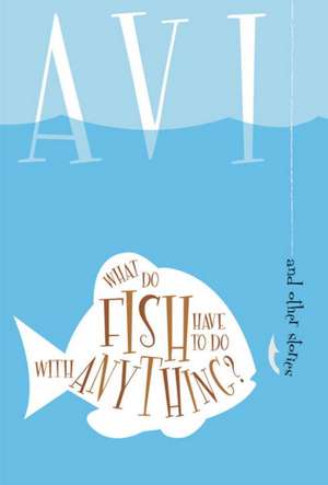 What Do Fish Have to Do with Anything?: And Other Stories de Avi