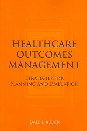 Healthcare Outcomes Management: Strategies for Planning and Evaluation de Dale J. Block