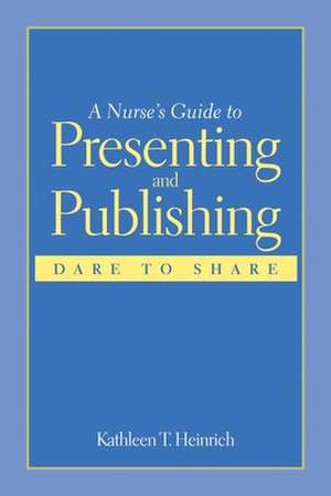 A Nurse's Guide to Presenting and Publishing: Dare to Share de Kathleen T. Heinrich