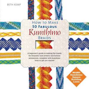 How to Make 50 Fabulous Kumihimo Braids: A Beginner S Guide to Making Flat Braids for Beautiful Cord Jewelry and Fashion Accessories de Beth Kemp