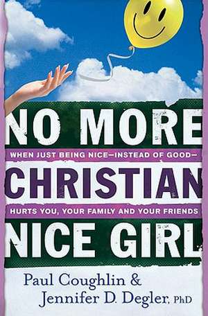 No More Christian Nice Girl: When Just Being Nice--Instead of Good--Hurts You, Your Family, and Your Friends de Paul Coughlin