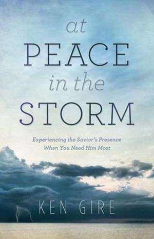 At Peace in the Storm – Experiencing the Savior`s Presence When You Need Him Most de Ken Gire