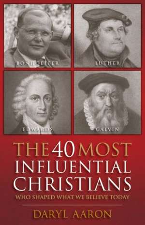 The 40 Most Influential Christians . . . Who Shaped What We Believe Today de Daryl Aaron