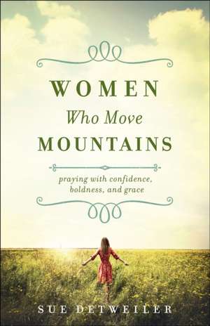 Women Who Move Mountains – Praying with Confidence, Boldness, and Grace de Sue Detweiler