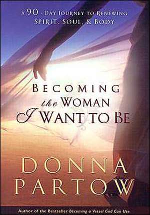 Becoming the Woman I Want to Be: A 90-Day Journey to Renewing Spirit, Soul & Body de Donna Partow