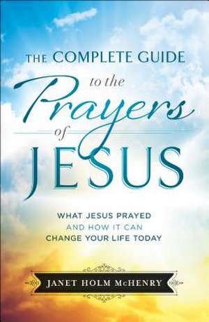 Complete Guide to the Prayers of Jesus, The What J esus Prayed and How It Can Change Your Life Today de J Mchenry