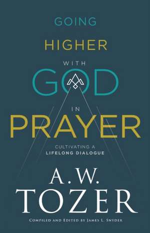 Going Higher with God in Prayer – Cultivating a Lifelong Dialogue de A.w. Tozer