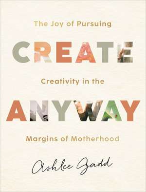 Create Anyway – The Joy of Pursuing Creativity in the Margins of Motherhood de Ashlee Gadd