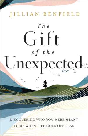 The Gift of the Unexpected – Discovering Who You Were Meant to Be When Life Goes Off Plan de Jillian Benfield