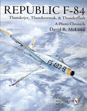 Republic F-84: Thunderjet, Thunderstreak, & Thunderflash/A Photo Chronicle de David R. McLaren