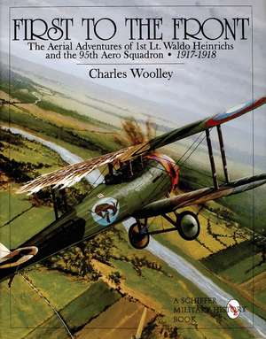 First to the Front: The Aerial Adventures of 1st Lt. Waldo Heinrichs and the 95th Aero Squadron 1917-1918 de Charles Woolley