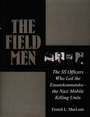 The Field Men: The SS Officers Who Led the Einsatzkommandos - the Nazi Mobile Killing Units de French MacLean