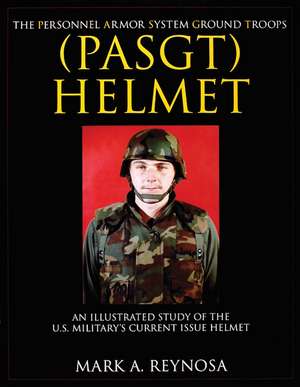 The Personnel Armor System Ground Troops (PASGT) Helmet: An Illustrated Study of the U.S. Military's Current Issue Helmet de Mark A. Reynosa