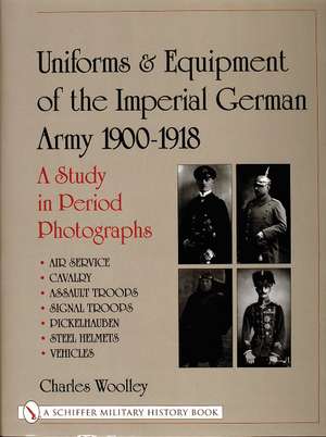 Uniforms & Equipment of the Imperial German Army 1900-1918: A Study in Period Photographs Air Service Cavalry Assault Troops Signal Troops Pickelhauben Steel Helmets Vehicles de Charles Woolley