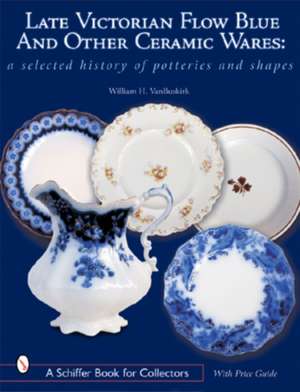 Late Victorian Flow Blue and Other Ceramic Wares: A Selected History of Potteries and Shapes de William H. Van Buskirk