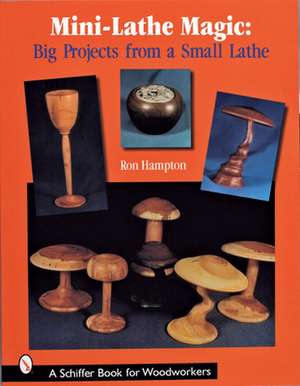 Mini Lathe Magic: Big Projects from a Small Lathe de Ron Hampton