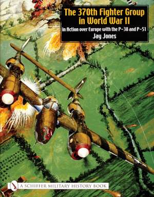 The 370th Fighter Group in World War II: in Action over Europe with the P-38 and P-51 de Jay Jones